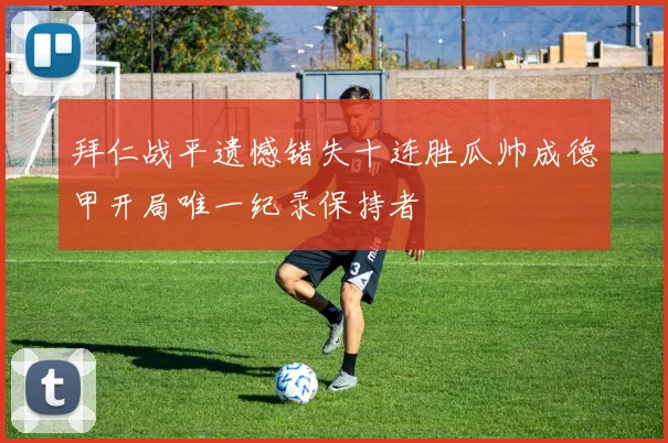 拜仁战平遗憾错失十连胜瓜帅成德甲开局唯一纪录保持者