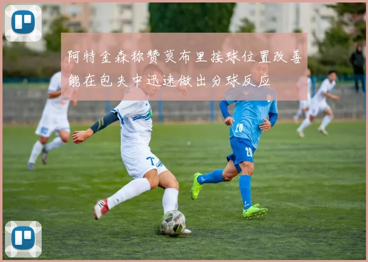 阿特金森称赞莫布里接球位置改善能在包夹中迅速做出分球反应