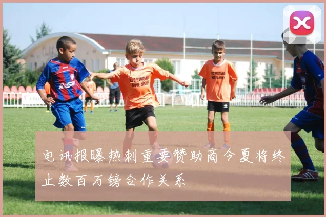 电讯报曝热刺重要赞助商今夏将终止数百万镑合作关系