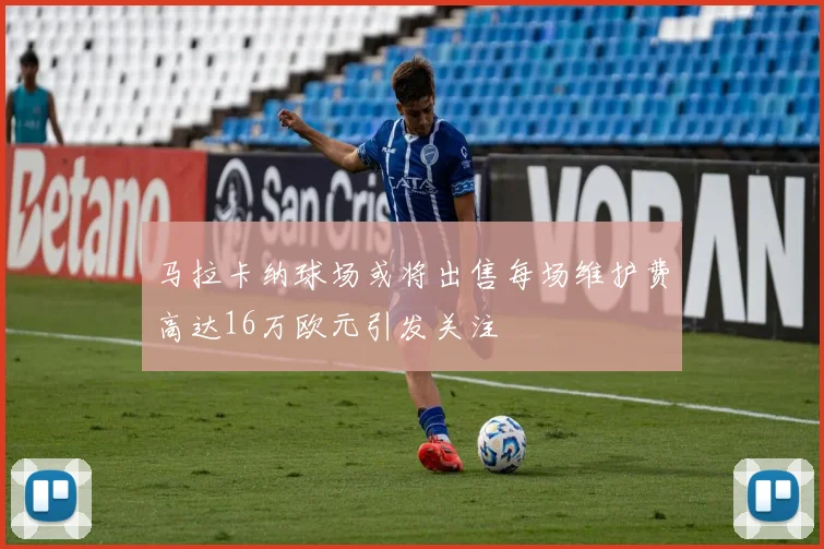 马拉卡纳球场或将出售每场维护费高达16万欧元引发关注