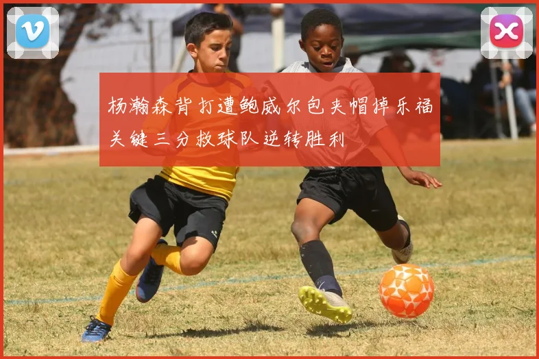 杨瀚森背打遭鲍威尔包夹帽掉乐福关键三分救球队逆转胜利