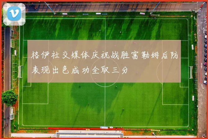 格伊社交媒体庆祝战胜富勒姆后防表现出色成功全取三分