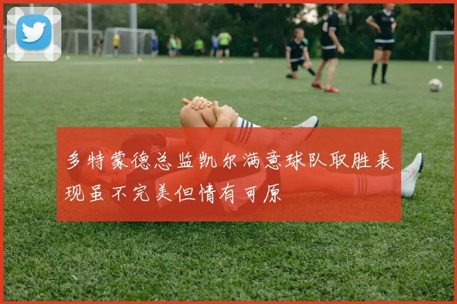 多特蒙德总监凯尔满意球队取胜表现虽不完美但情有可原