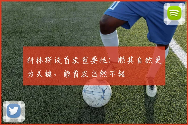 科林斯谈首发重要性：顺其自然更为关键，能首发当然不错