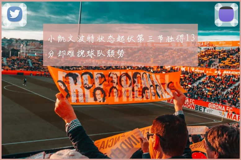 小凯文波特状态起伏第三节独得13分却难挽球队颓势