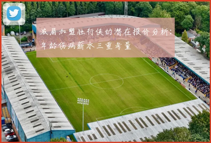 浓眉加盟独行侠的潜在报价分析：年龄伤病薪水三重考量