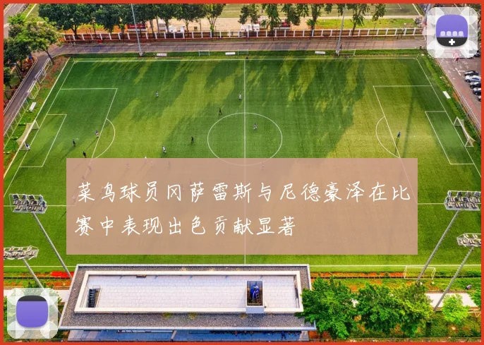 菜鸟球员冈萨雷斯与尼德豪泽在比赛中表现出色贡献显著