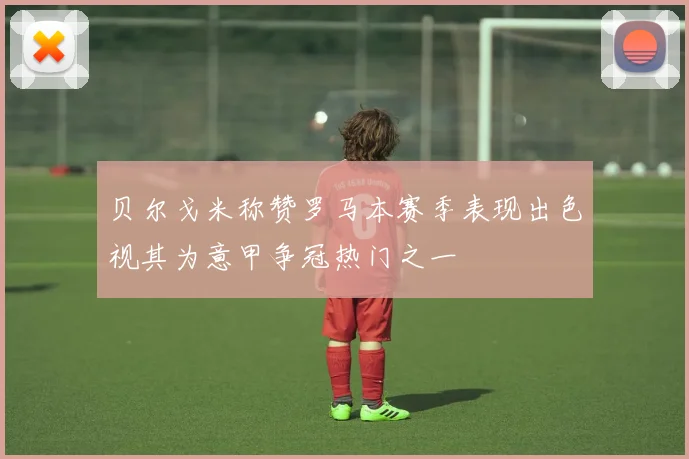 贝尔戈米称赞罗马本赛季表现出色视其为意甲争冠热门之一