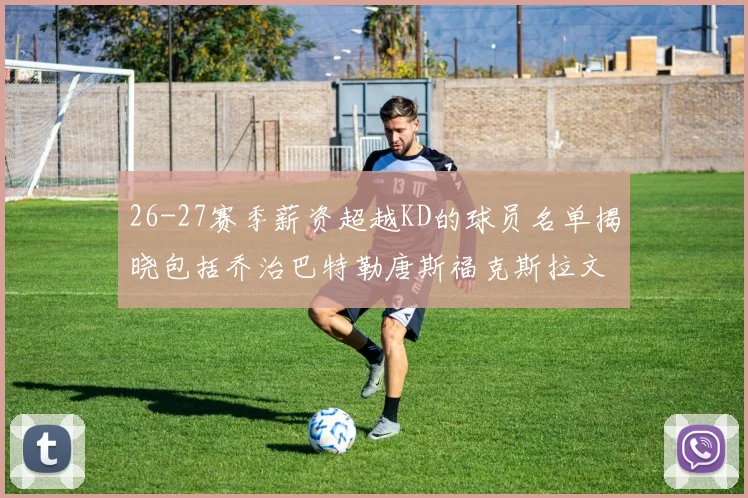 26-27赛季薪资超越KD的球员名单揭晓包括乔治巴特勒唐斯福克斯拉文等