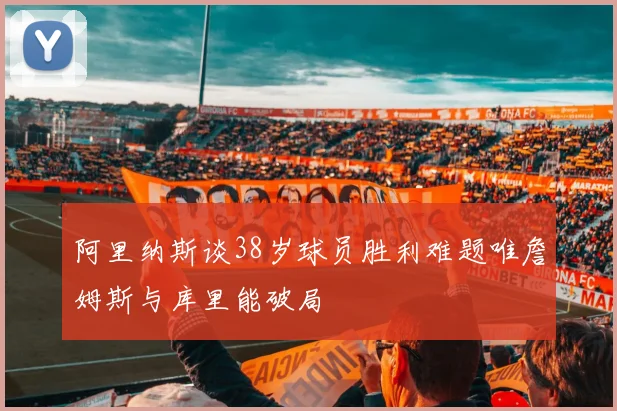 阿里纳斯谈38岁球员胜利难题唯詹姆斯与库里能破局