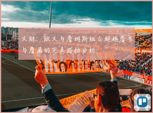 文胖：欧文与詹姆斯组合超越詹韦与詹眉的完美搭档分析