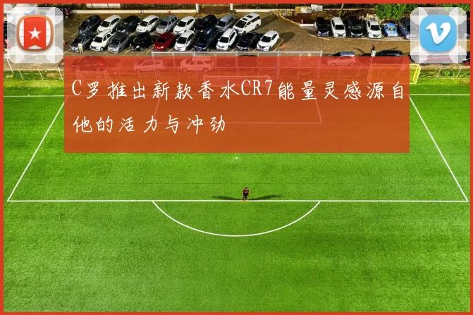 C罗推出新款香水CR7能量灵感源自他的活力与冲劲
