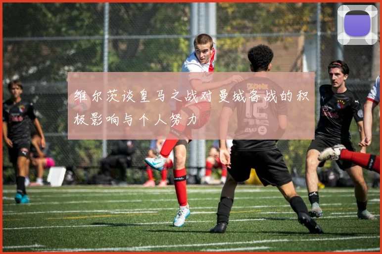 维尔茨谈皇马之战对曼城备战的积极影响与个人努力