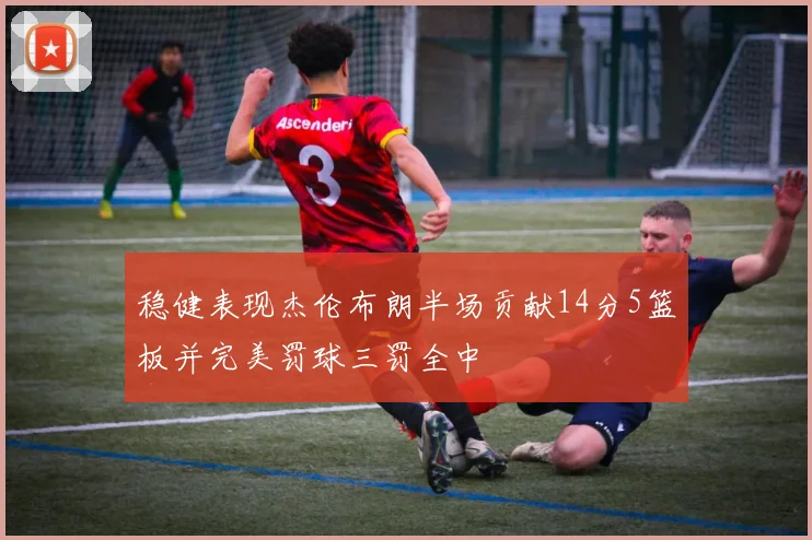 稳健表现杰伦布朗半场贡献14分5篮板并完美罚球三罚全中
