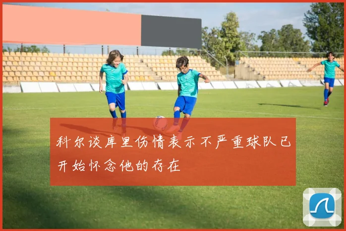科尔谈库里伤情表示不严重球队已开始怀念他的存在