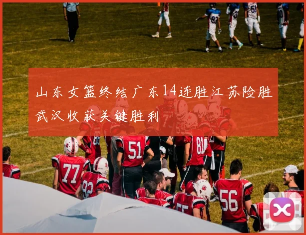 山东女篮终结广东14连胜江苏险胜武汉收获关键胜利