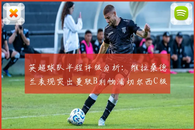 英超球队半程评级分析：维拉桑德兰表现突出曼联B利物浦切尔西C级评定