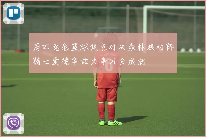 周四竞彩篮球焦点对决森林狼对阵骑士爱德华兹力争万分成就