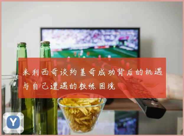 米利西奇谈约基奇成功背后的机遇与自己遭遇的教练困境